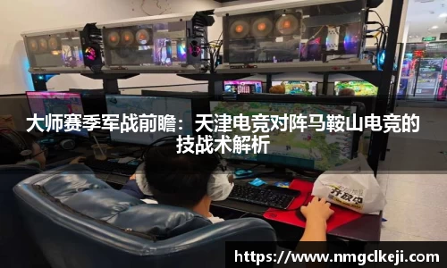 大师赛季军战前瞻：天津电竞对阵马鞍山电竞的技战术解析